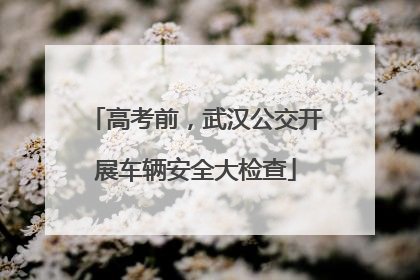 高考前，武汉公交开展车辆安全大检查