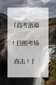 高考落幕！日照考场直击！