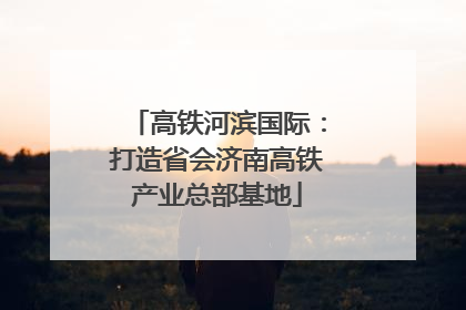 高铁河滨国际：打造省会济南高铁产业总部基地