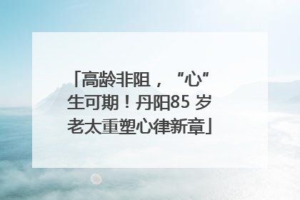 高龄非阻，“心” 生可期！丹阳85 岁老太重塑心律新章