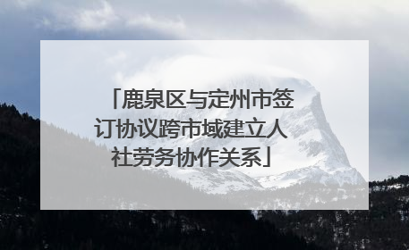鹿泉区与定州市签订协议跨市域建立人社劳务协作关系