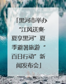 黑河市举办“江风送爽·夏享黑河”夏季避暑旅游“百日行动”新闻发布会