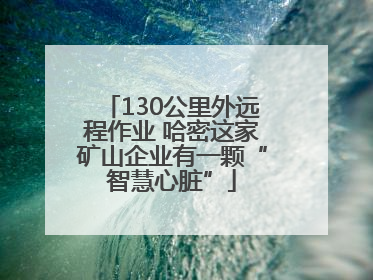 130公里外远程作业 哈密这家矿山企业有一颗“智慧心脏”