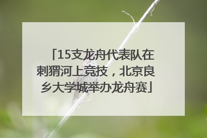 15支龙舟代表队在刺猬河上竞技，北京良乡大学城举办龙舟赛