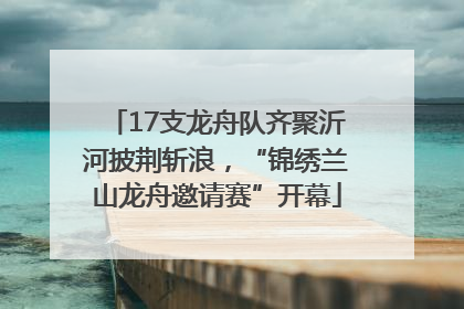 17支龙舟队齐聚沂河披荆斩浪，“锦绣兰山龙舟邀请赛”开幕