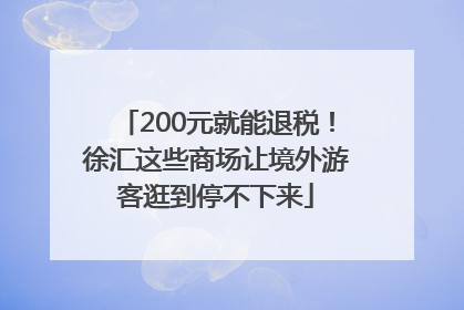 200元就能退税！徐汇这些商场让境外游客逛到停不下来