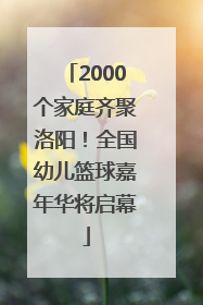2000个家庭齐聚洛阳！全国幼儿篮球嘉年华将启幕