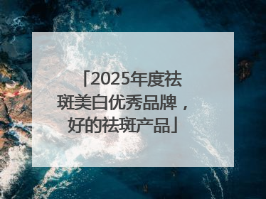 2025年度祛斑美白优秀品牌，好的祛斑产品
