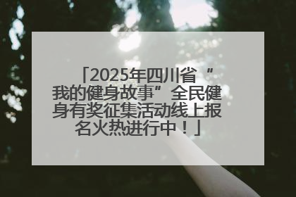 2025年四川省“我的健身故事”全民健身有奖征集活动线上报名火热进行中！