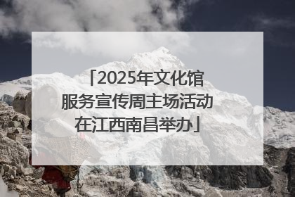 2025年文化馆服务宣传周主场活动在江西南昌举办