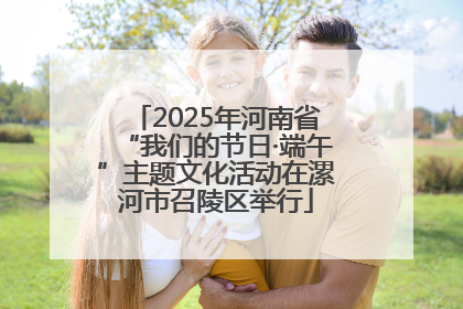 2025年河南省“我们的节日·端午”主题文化活动在漯河市召陵区举行