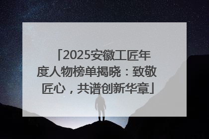 2025安徽工匠年度人物榜单揭晓：致敬匠心，共谱创新华章