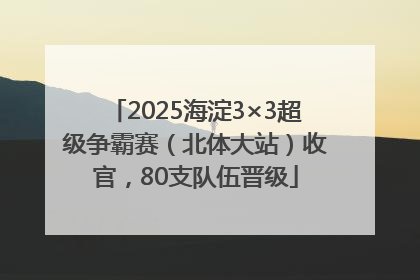2025海淀3×3超级争霸赛（北体大站）收官，80支队伍晋级