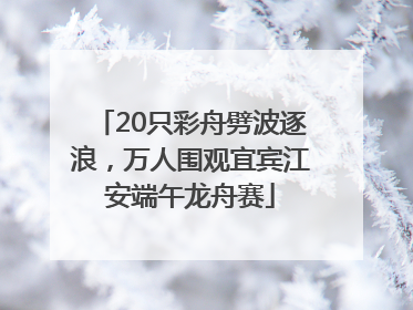 20只彩舟劈波逐浪，万人围观宜宾江安端午龙舟赛