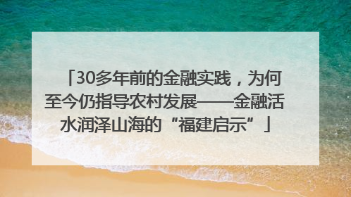 30多年前的金融实践，为何至今仍指导农村发展——金融活水润泽山海的“福建启示”