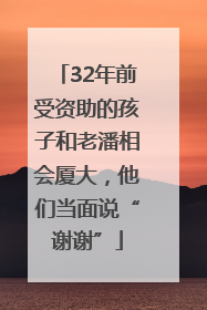 32年前受资助的孩子和老潘相会厦大，他们当面说“谢谢”