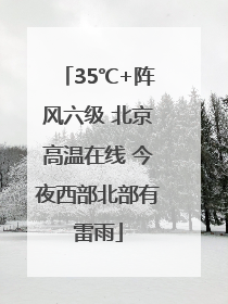 35℃+阵风六级 北京高温在线 今夜西部北部有雷雨