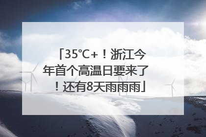 35℃+！浙江今年首个高温日要来了！还有8天雨雨雨