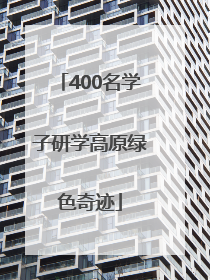 400名学子研学高原绿色奇迹