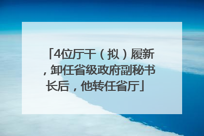 4位厅干（拟）履新，卸任省级政府副秘书长后，他转任省厅