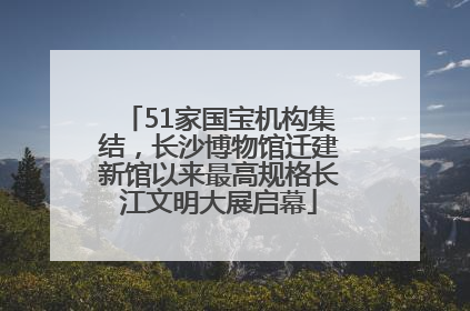 51家国宝机构集结，长沙博物馆迁建新馆以来最高规格长江文明大展启幕