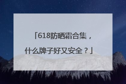 618防晒霜合集，什么牌子好又安全？