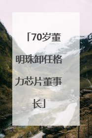 70岁董明珠卸任格力芯片董事长