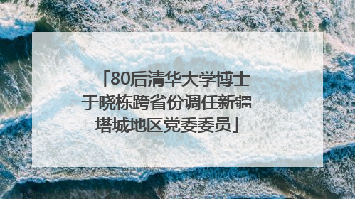 80后清华大学博士于晓栋跨省份调任新疆塔城地区党委委员