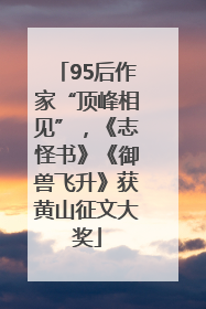 95后作家“顶峰相见”，《志怪书》《御兽飞升》获黄山征文大奖