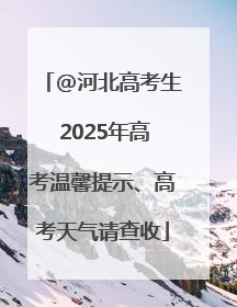 @河北高考生 2025年高考温馨提示、高考天气请查收
