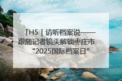 H5｜请听档案说——跟随记者镜头解锁枣庄市“2025国际档案日”的N种打开方式