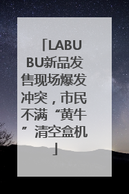 LABUBU新品发售现场爆发冲突，市民不满“黄牛”清空盒机