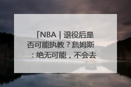 NBA｜退役后是否可能执教？詹姆斯：绝无可能，不会去执教任何球队